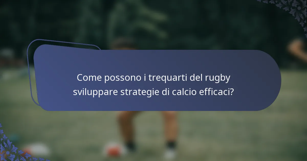 Come possono i trequarti del rugby sviluppare strategie di calcio efficaci?