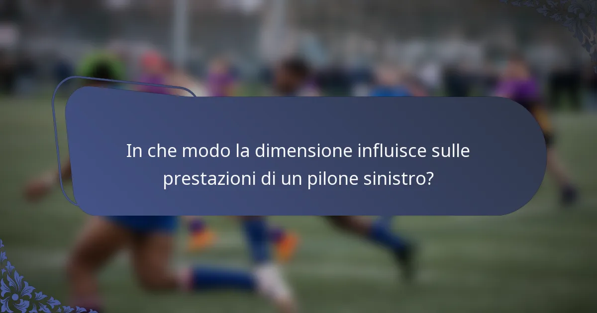 In che modo la dimensione influisce sulle prestazioni di un pilone sinistro?