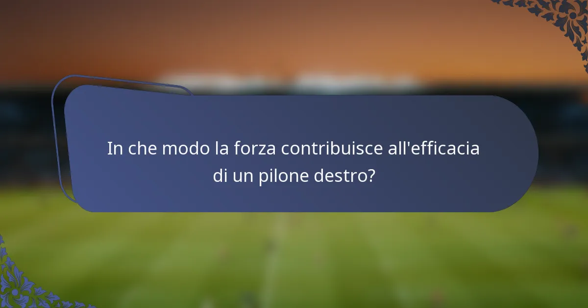 In che modo la forza contribuisce all'efficacia di un pilone destro?