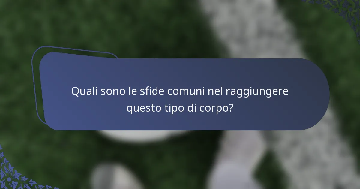 Quali sono le sfide comuni nel raggiungere questo tipo di corpo?